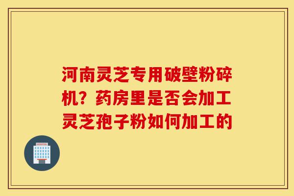 河南灵芝专用破壁粉碎机?药房里是否会加工灵芝孢子粉如何加工的-第1张图片-灵芝之家 河南灵芝专用破壁粉碎机?药房里是否会加工灵芝孢子粉如何加工的-第1张图片-灵芝之家