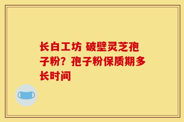 长白工坊 破壁灵芝孢子粉?孢子粉保质期多长时间-第1张图片-灵芝之家 长白工坊 破壁灵芝孢子粉?孢子粉保质期多长时间-第1张图片-灵芝之家
