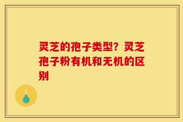 灵芝的孢子类型?灵芝孢子粉有机和无机的区别-第1张图片-灵芝之家 灵芝的孢子类型?灵芝孢子粉有机和无机的区别-第1张图片-灵芝之家