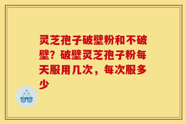 灵芝孢子破壁粉和不破壁?破壁灵芝孢子粉每天服用几次,每次服多少-第1张图片-灵芝之家 灵芝孢子破壁粉和不破壁?破壁灵芝孢子粉每天服用几次,每次服多少-第1张图片-灵芝之家