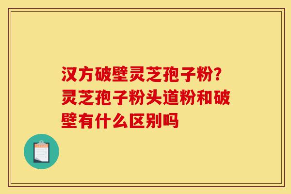 汉方破壁灵芝孢子粉?灵芝孢子粉头道粉和破壁有什么区别吗-第1张图片-灵芝之家 汉方破壁灵芝孢子粉?灵芝孢子粉头道粉和破壁有什么区别吗-第1张图片-灵芝之家