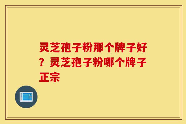 灵芝孢子粉那个牌子好?灵芝孢子粉哪个牌子正宗-第1张图片-灵芝之家 灵芝孢子粉那个牌子好?灵芝孢子粉哪个牌子正宗-第1张图片-灵芝之家