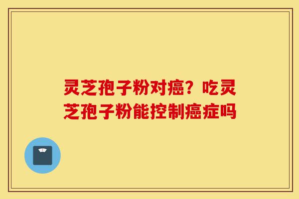 灵芝孢子粉对癌?吃灵芝孢子粉能控制癌症吗-第1张图片-灵芝之家 灵芝孢子粉对癌?吃灵芝孢子粉能控制癌症吗-第1张图片-灵芝之家