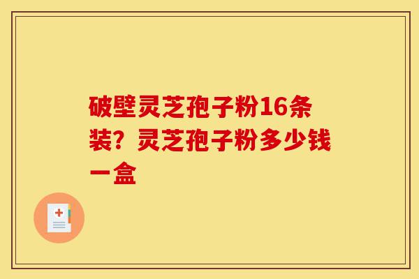破壁灵芝孢子粉16条装?灵芝孢子粉多少钱一盒-第1张图片-灵芝之家 破壁灵芝孢子粉16条装?灵芝孢子粉多少钱一盒-第1张图片-灵芝之家