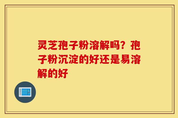 灵芝孢子粉溶解吗?孢子粉沉淀的好还是易溶解的好-第1张图片-灵芝之家 灵芝孢子粉溶解吗?孢子粉沉淀的好还是易溶解的好-第1张图片-灵芝之家