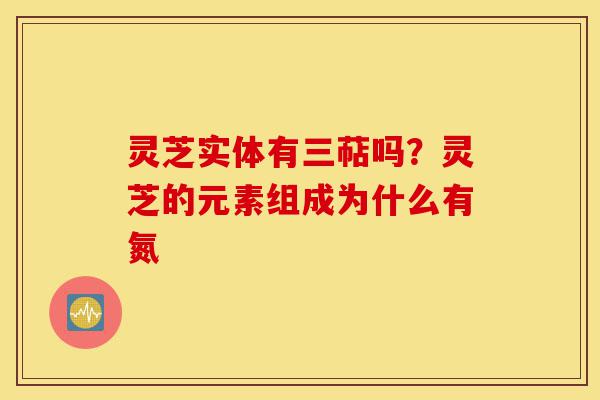灵芝实体有三萜吗?灵芝的元素组成为什么有氮-第1张图片-灵芝之家 灵芝实体有三萜吗?灵芝的元素组成为什么有氮-第1张图片-灵芝之家