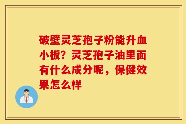 破壁灵芝孢子粉能升血小板?灵芝孢子油里面有什么成分呢,保健效果怎么样-第1张图片-灵芝之家 破壁灵芝孢子粉能升血小板?灵芝孢子油里面有什么成分呢,保健效果怎么样-第1张图片-灵芝之家
