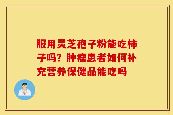 服用灵芝孢子粉能吃柿子吗?肿瘤患者如何补充营养保健品能吃吗-第1张图片-灵芝之家 服用灵芝孢子粉能吃柿子吗?肿瘤患者如何补充营养保健品能吃吗-第1张图片-灵芝之家