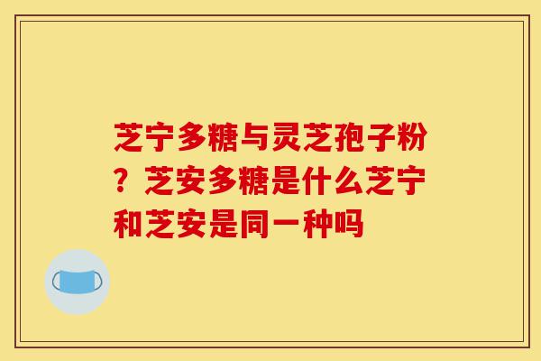 芝宁多糖与灵芝孢子粉？芝安多糖是什么芝宁和芝安是同一种吗-第1张图片-灵芝之家