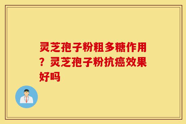 灵芝孢子粉粗多糖作用？灵芝孢子粉抗癌效果好吗-第1张图片-灵芝之家