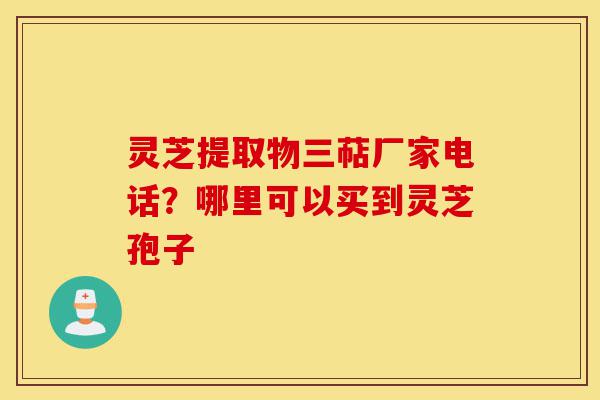 灵芝提取物三萜厂家电话?哪里可以买到灵芝孢子-第1张图片-灵芝之家 灵芝提取物三萜厂家电话?哪里可以买到灵芝孢子-第1张图片-灵芝之家
