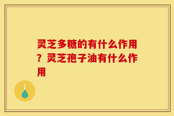 灵芝多糖的有什么作用？灵芝孢子油有什么作用-第1张图片-灵芝之家