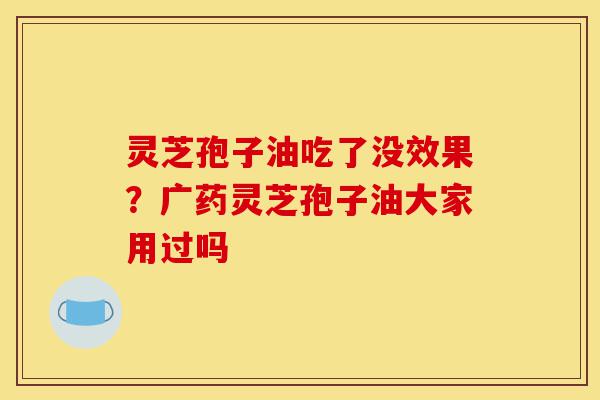 灵芝孢子油吃了没效果?广药灵芝孢子油大家用过吗-第1张图片-灵芝之家 灵芝孢子油吃了没效果?广药灵芝孢子油大家用过吗-第1张图片-灵芝之家