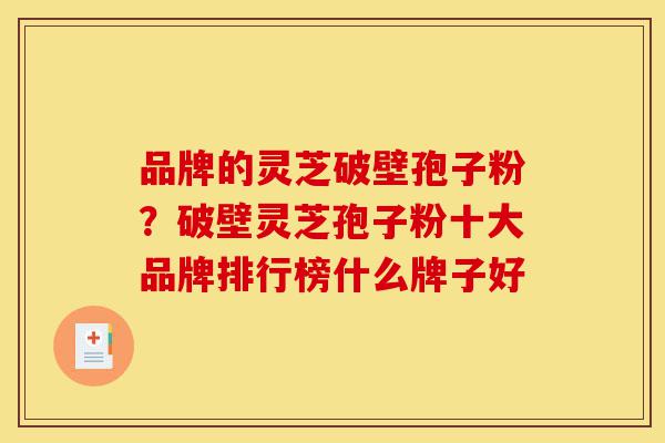 品牌的灵芝破壁孢子粉?破壁灵芝孢子粉十大品牌排行榜什么牌子好-第1张图片-灵芝之家 品牌的灵芝破壁孢子粉?破壁灵芝孢子粉十大品牌排行榜什么牌子好-第1张图片-灵芝之家