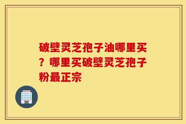 破壁灵芝孢子油哪里买?哪里买破壁灵芝孢子粉最正宗-第1张图片-灵芝之家 破壁灵芝孢子油哪里买?哪里买破壁灵芝孢子粉最正宗-第1张图片-灵芝之家