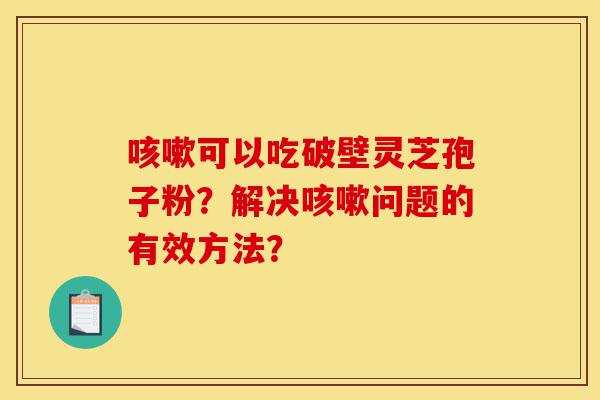 咳嗽可以吃破壁灵芝孢子粉?解决咳嗽问题的有效方法?-第1张图片-灵芝之家 咳嗽可以吃破壁灵芝孢子粉?解决咳嗽问题的有效方法?-第1张图片-灵芝之家