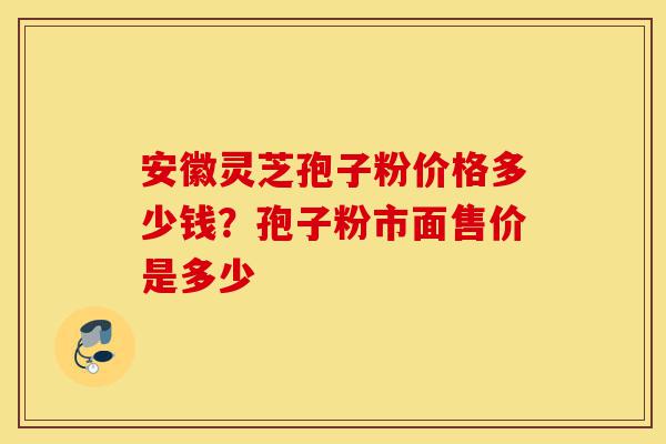 安徽灵芝孢子粉价格多少钱?孢子粉市面售价是多少-第1张图片-灵芝之家 安徽灵芝孢子粉价格多少钱?孢子粉市面售价是多少-第1张图片-灵芝之家
