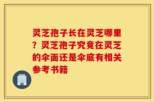 灵芝孢子长在灵芝哪里?灵芝孢子究竟在灵芝的伞面还是伞底有相关参考书籍-第1张图片-灵芝之家 灵芝孢子长在灵芝哪里?灵芝孢子究竟在灵芝的伞面还是伞底有相关参考书籍-第1张图片-灵芝之家