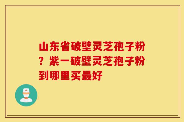 山东省破壁灵芝孢子粉?紫一破壁灵芝孢子粉到哪里买最好-第1张图片-灵芝之家 山东省破壁灵芝孢子粉?紫一破壁灵芝孢子粉到哪里买最好-第1张图片-灵芝之家