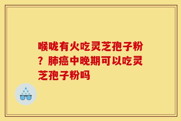 喉咙有火吃灵芝孢子粉?肺癌中晚期可以吃灵芝孢子粉吗-第1张图片-灵芝之家 喉咙有火吃灵芝孢子粉?肺癌中晚期可以吃灵芝孢子粉吗-第1张图片-灵芝之家