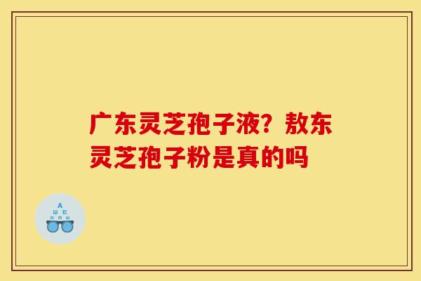 广东灵芝孢子液?敖东灵芝孢子粉是真的吗-第1张图片-灵芝之家 广东灵芝孢子液?敖东灵芝孢子粉是真的吗-第1张图片-灵芝之家
