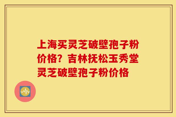 上海买灵芝破壁孢子粉价格?吉林抚松玉秀堂灵芝破壁孢子粉价格-第1张图片-灵芝之家 上海买灵芝破壁孢子粉价格?吉林抚松玉秀堂灵芝破壁孢子粉价格-第1张图片-灵芝之家