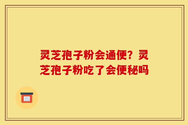 灵芝孢子粉会通便？灵芝孢子粉吃了会便秘吗-第1张图片-灵芝之家