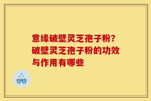 意缘破壁灵芝孢子粉?破壁灵芝孢子粉的功效与作用有哪些-第1张图片-灵芝之家 意缘破壁灵芝孢子粉?破壁灵芝孢子粉的功效与作用有哪些-第1张图片-灵芝之家