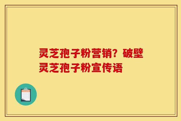 灵芝孢子粉营销？破壁灵芝孢子粉宣传语-第1张图片-灵芝之家