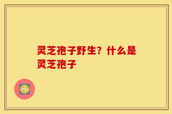 灵芝孢子野生?什么是灵芝孢子-第1张图片-灵芝之家 灵芝孢子野生?什么是灵芝孢子-第1张图片-灵芝之家
