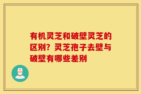 有机灵芝和破壁灵芝的区别?灵芝孢子去壁与破壁有哪些差别-第1张图片-灵芝之家 有机灵芝和破壁灵芝的区别?灵芝孢子去壁与破壁有哪些差别-第1张图片-灵芝之家