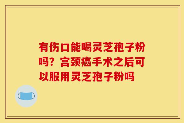 有伤口能喝灵芝孢子粉吗?宫颈癌手术之后可以服用灵芝孢子粉吗-第1张图片-灵芝之家 有伤口能喝灵芝孢子粉吗?宫颈癌手术之后可以服用灵芝孢子粉吗-第1张图片-灵芝之家