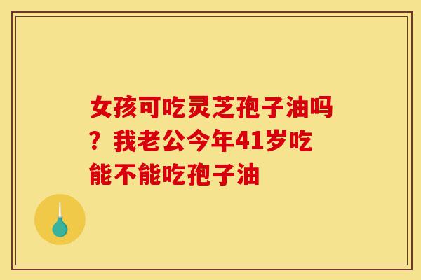 女孩可吃灵芝孢子油吗?我老公今年41岁吃能不能吃孢子油-第1张图片-灵芝之家 女孩可吃灵芝孢子油吗?我老公今年41岁吃能不能吃孢子油-第1张图片-灵芝之家