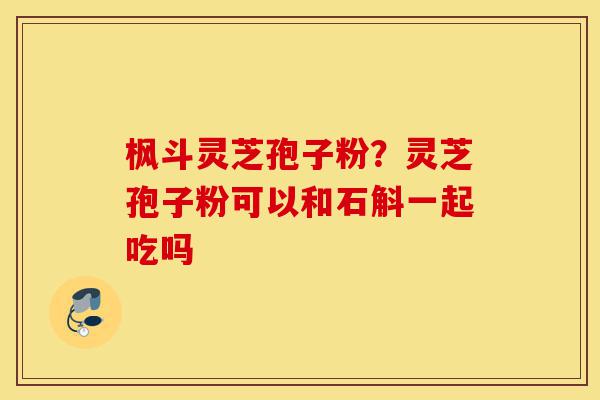枫斗灵芝孢子粉?灵芝孢子粉可以和石斛一起吃吗-第1张图片-灵芝之家 枫斗灵芝孢子粉?灵芝孢子粉可以和石斛一起吃吗-第1张图片-灵芝之家