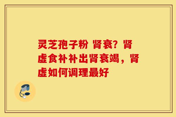 灵芝孢子粉 肾衰?肾虚食补补出肾衰竭,肾虚如何调理最好-第1张图片-灵芝之家 灵芝孢子粉 肾衰?肾虚食补补出肾衰竭,肾虚如何调理最好-第1张图片-灵芝之家