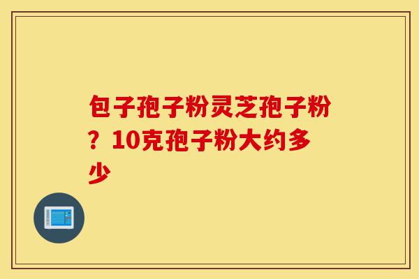包子孢子粉灵芝孢子粉?10克孢子粉大约多少-第1张图片-灵芝之家 包子孢子粉灵芝孢子粉?10克孢子粉大约多少-第1张图片-灵芝之家