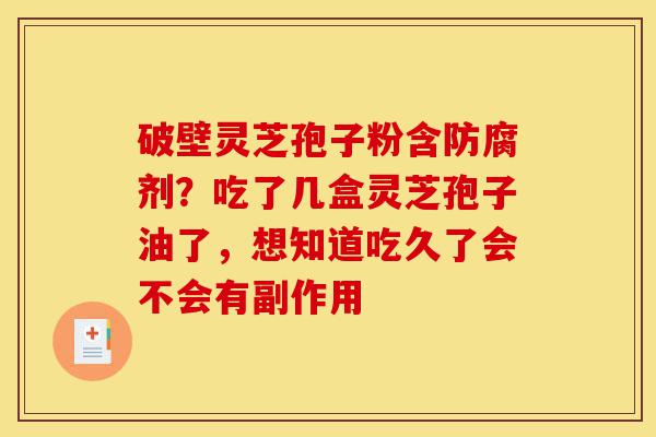 破壁灵芝孢子粉含防腐剂？吃了几盒灵芝孢子油了，想知道吃久了会不会有副作用-第1张图片-灵芝之家