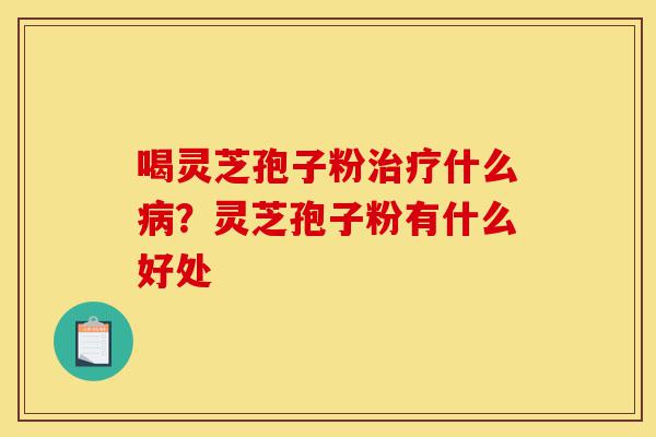 喝灵芝孢子粉治疗什么病？灵芝孢子粉有什么好处-第1张图片-灵芝之家