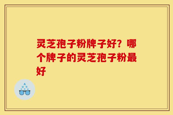灵芝孢子粉牌子好?哪个牌子的灵芝孢子粉最好-第1张图片-灵芝之家 灵芝孢子粉牌子好?哪个牌子的灵芝孢子粉最好-第1张图片-灵芝之家