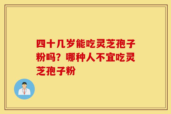 四十几岁能吃灵芝孢子粉吗?哪种人不宜吃灵芝孢子粉-第1张图片-灵芝之家 四十几岁能吃灵芝孢子粉吗?哪种人不宜吃灵芝孢子粉-第1张图片-灵芝之家