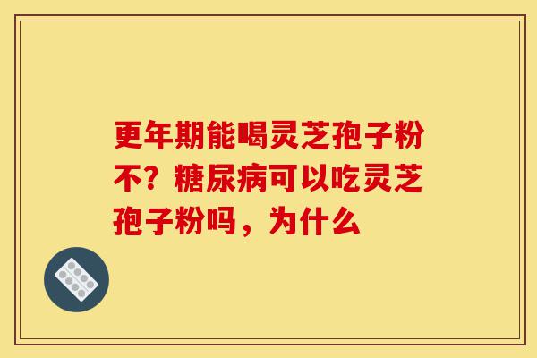 更年期能喝灵芝孢子粉不?糖尿病可以吃灵芝孢子粉吗,为什么-第1张图片-灵芝之家 更年期能喝灵芝孢子粉不?糖尿病可以吃灵芝孢子粉吗,为什么-第1张图片-灵芝之家
