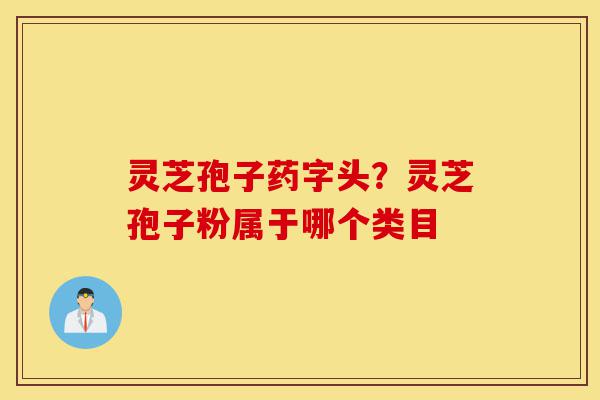 灵芝孢子药字头?灵芝孢子粉属于哪个类目-第1张图片-灵芝之家 灵芝孢子药字头?灵芝孢子粉属于哪个类目-第1张图片-灵芝之家