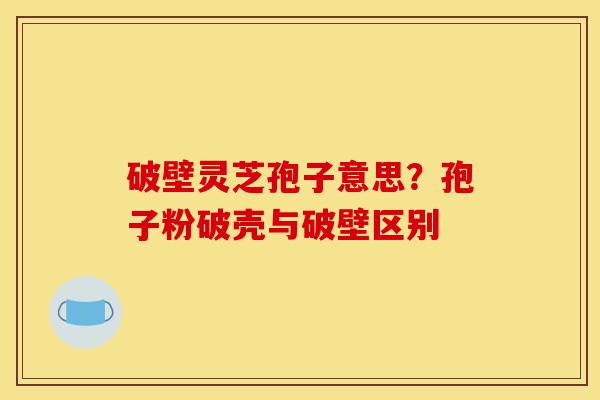 破壁灵芝孢子意思？孢子粉破壳与破壁区别-第1张图片-灵芝之家