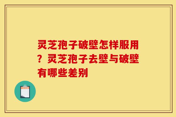 灵芝孢子破壁怎样服用？灵芝孢子去壁与破壁有哪些差别-第1张图片-灵芝之家