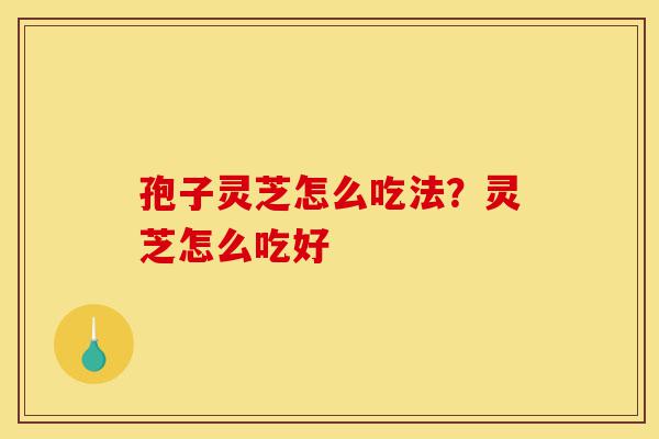孢子灵芝怎么吃法?灵芝怎么吃好-第1张图片-灵芝之家 孢子灵芝怎么吃法?灵芝怎么吃好-第1张图片-灵芝之家