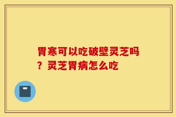 胃寒可以吃破壁灵芝吗?灵芝胃病怎么吃-第1张图片-灵芝之家 胃寒可以吃破壁灵芝吗?灵芝胃病怎么吃-第1张图片-灵芝之家