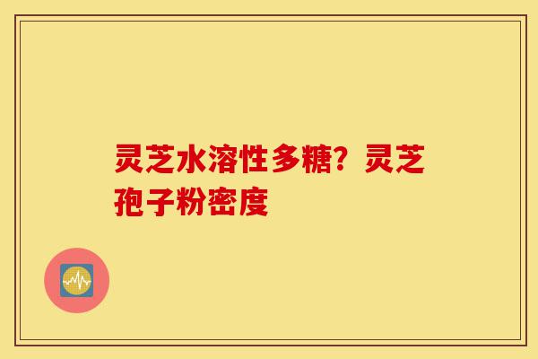 灵芝水溶性多糖?灵芝孢子粉密度-第1张图片-灵芝之家 灵芝水溶性多糖?灵芝孢子粉密度-第1张图片-灵芝之家