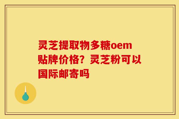 灵芝提取物多糖oem贴牌价格?灵芝粉可以国际邮寄吗-第1张图片-灵芝之家 灵芝提取物多糖oem贴牌价格?灵芝粉可以国际邮寄吗-第1张图片-灵芝之家