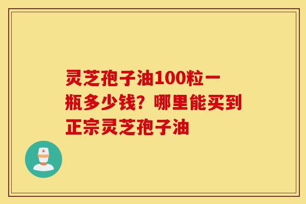 灵芝孢子油100粒一瓶多少钱?哪里能买到正宗灵芝孢子油-第1张图片-灵芝之家 灵芝孢子油100粒一瓶多少钱?哪里能买到正宗灵芝孢子油-第1张图片-灵芝之家