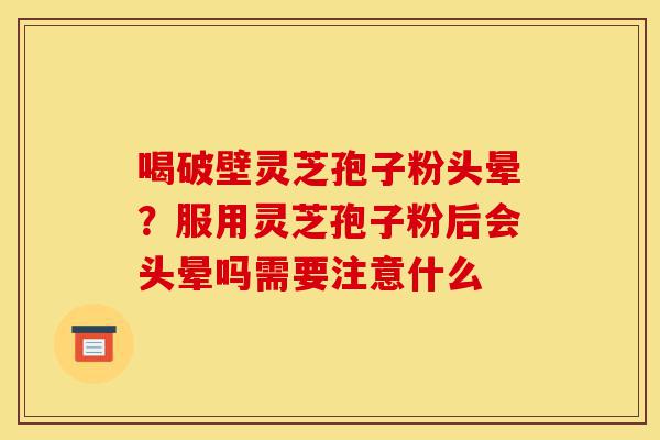 喝破壁灵芝孢子粉头晕?服用灵芝孢子粉后会头晕吗需要注意什么-第1张图片-灵芝之家 喝破壁灵芝孢子粉头晕?服用灵芝孢子粉后会头晕吗需要注意什么-第1张图片-灵芝之家